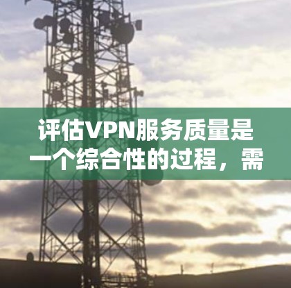 评估VPN服务质量是一个综合性的过程，需要从多个维度进行分析。以下是对VPN服务质量评估的总结和步骤建议
