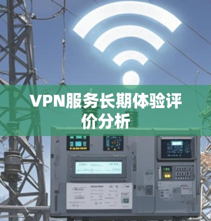 VPN服务长期体验评价分析 VPN服务长期体验评价分析