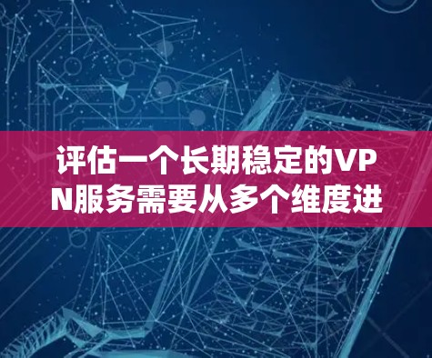 评估一个长期稳定的VPN服务需要从多个维度进行全面考察,确保其在连接速度、稳定性、安全性、服务器覆盖、客户端体验、价格和客服支持等方面都能满足需求。以下是一个系统化的评估指南