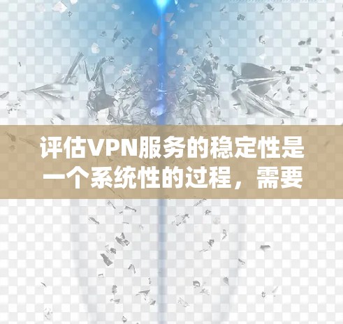 评估VPN服务的稳定性是一个系统性的过程,需要从多个维度进行分析。以下是分步骤的指南,帮助您全面评估并选择适合的VPN服务