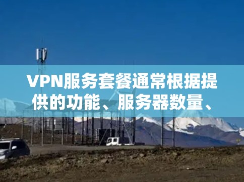 VPN服务套餐通常根据提供的功能、服务器数量、连接速度和价格等因素有所不同。以下是一些常见的VPN服务套餐类型和价格范围(仅供参考,实际价格可能会有所不同)