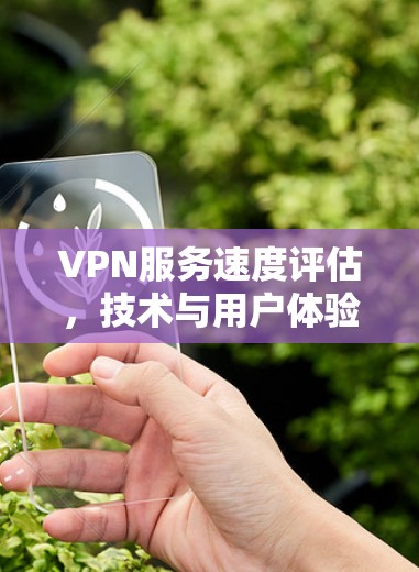 VPN服务速度评估,技术与用户体验的全面分析 VPN服务速度评估,技术与用户体验的全面分析