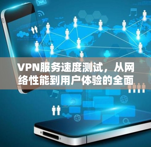 VPN服务速度测试,从网络性能到用户体验的全面分析