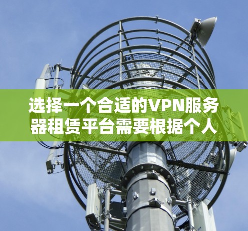选择一个合适的VPN服务器租赁平台需要根据个人或企业的具体需求进行综合考量。以下是一个分步的选择指南,帮助您找到最适合的解决方案