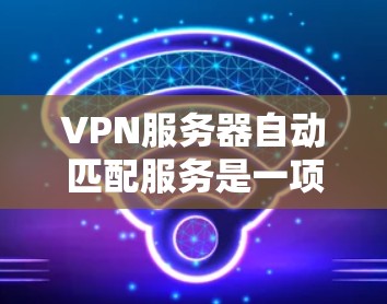 VPN服务器自动匹配服务是一项智能化的网络管理功能,旨在根据当前环境自动生成和应用合适的VPN配置,提升连接效率和安全性。以下是对这种服务的详细分析