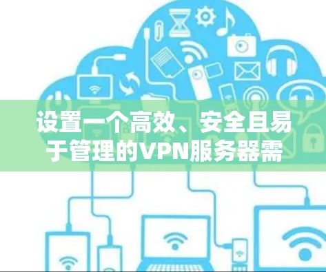 设置一个高效、安全且易于管理的VPN服务器需要综合考虑多个方面。以下是详细的步骤和建议,帮助您顺利完成配置
