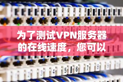为了测试VPN服务器的在线速度,您可以按照以下步骤进行