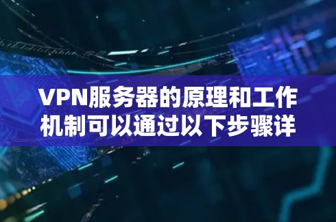 VPN服务器的原理和工作机制可以通过以下步骤详细理解