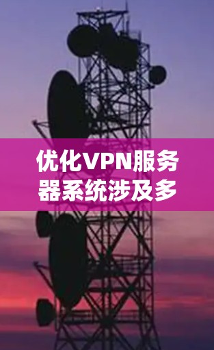 优化VPN服务器系统涉及多个关键方面,以下是逐步的优化指南