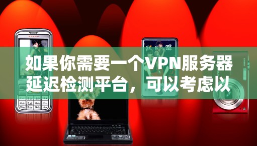 如果你需要一个VPN服务器延迟检测平台,可以考虑以下几种工具,它们能够帮助你监控和检测VPN服务器的延迟问题