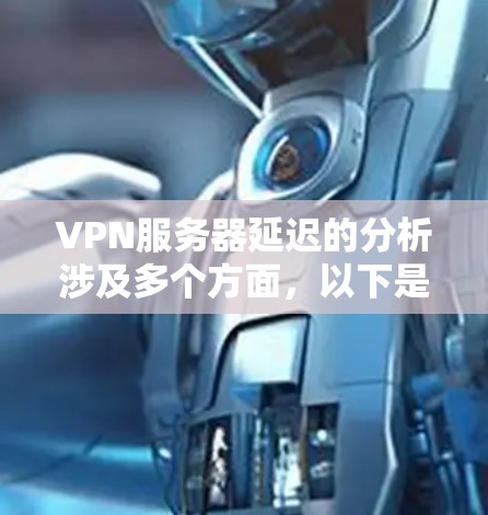 VPN服务器延迟的分析涉及多个方面，以下是一步步的解决方案