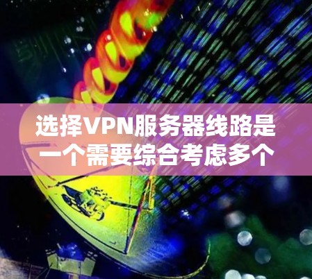 选择VPN服务器线路是一个需要综合考虑多个因素的过程,以确保既能满足需求,又能保证连接的稳定性和安全性。以下是根据您的需求和思考过程总结出的步骤和建议