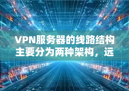 VPN服务器的线路结构主要分为两种架构,远程访问和本地桥接。以下是对这两种架构的详细分析