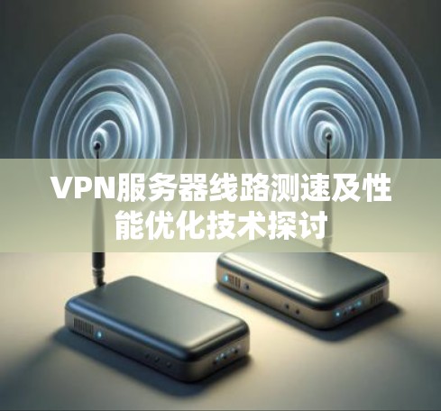 VPN服务器线路测速及性能优化技术探讨