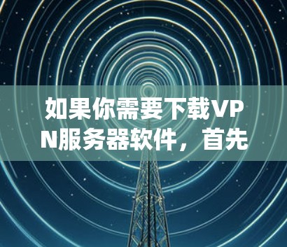 如果你需要下载VPN服务器软件,首先需要确定你需要哪种VPN协议。常见的包括OpenVPN、IPsec、SSTP等。以下是一些常用的VPN服务器下载资源和配置指南