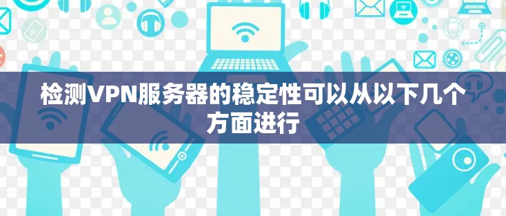 检测VPN服务器的稳定性可以从以下几个方面进行