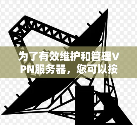 为了有效维护和管理VPN服务器,您可以按照以下步骤选择和配置合适的工具