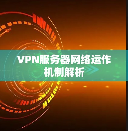 VPN服务器网络运作机制解析