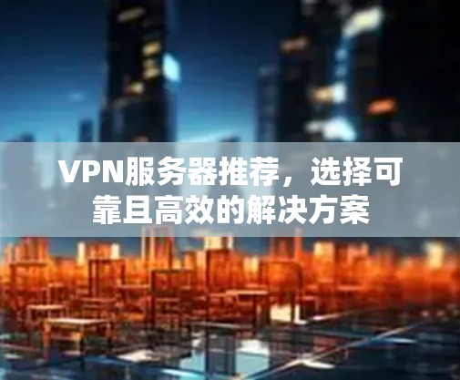 VPN服务器推荐,选择可靠且高效的解决方案