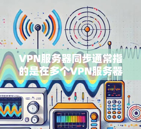 VPN服务器同步通常指的是在多个VPN服务器之间同步配置、数据或状态,以确保所有服务器保持一致。以下是一些常见的VPN服务器同步方法和策略