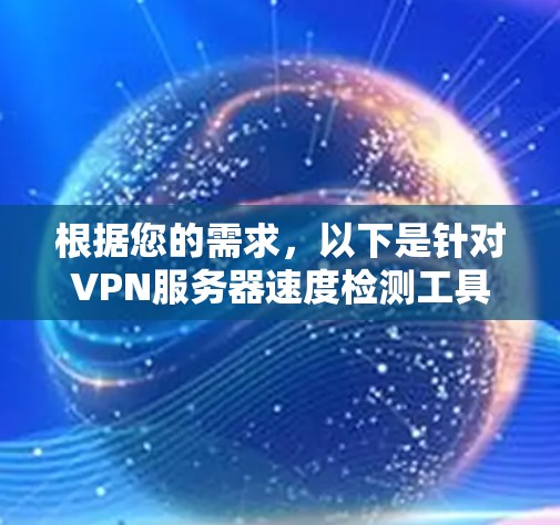 根据您的需求，以下是针对VPN服务器速度检测工具的详细分析和建议