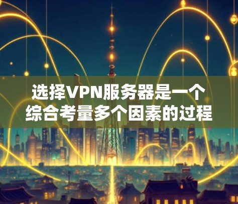 选择VPN服务器是一个综合考量多个因素的过程，以下是基于您的需求和思考的分步指南