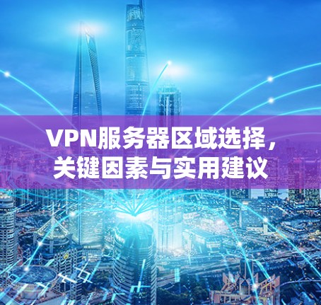 VPN服务器区域选择,关键因素与实用建议
