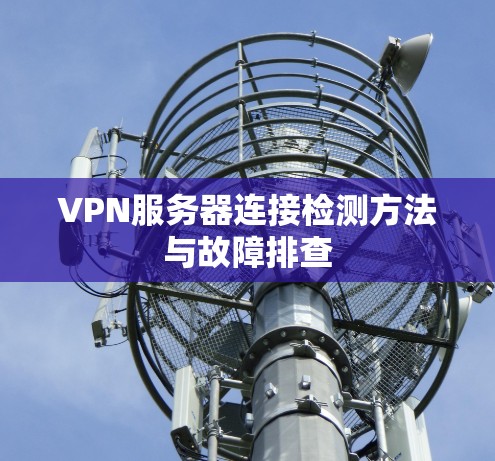 VPN服务器连接检测方法与故障排查 VPN服务器连接检测方法与故障排查
