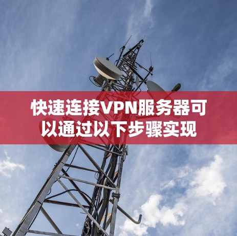 快速连接VPN服务器可以通过以下步骤实现 快速连接VPN服务器可以通过以下步骤实现