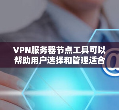 VPN服务器节点工具可以帮助用户选择和管理适合的VPN服务器，以确保网络安全和隐私保护。以下是关于选择和使用这些工具的详细指南