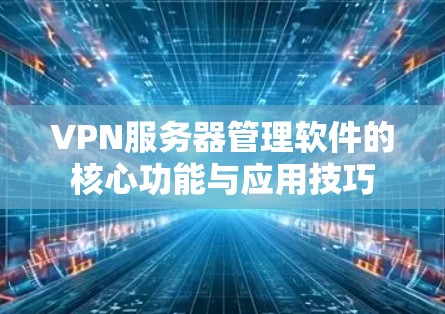 VPN服务器管理软件的核心功能与应用技巧