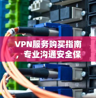 VPN服务购买指南,专业沟通安全保障 VPN服务购买指南,专业沟通安全保障