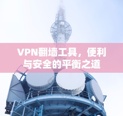 VPN翻墙工具,便利与安全的平衡之道 VPN翻墙工具,便利与安全的平衡之道