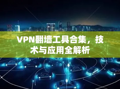 VPN翻墙工具合集,技术与应用全解析 VPN翻墙工具合集,技术与应用全解析