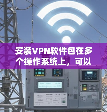 安装VPN软件包在多个操作系统上,可以遵循以下步骤 安装VPN软件包在多个操作系统上,可以遵循以下步骤