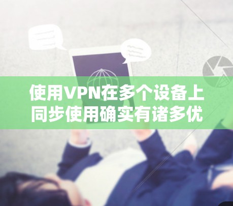 使用VPN在多个设备上同步使用确实有诸多优势，但也需要考虑到潜在的挑战和限制。以下是对多设备VPN使用的详细分析