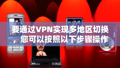 要通过VPN实现多地区切换,您可以按照以下步骤操作 要通过VPN实现多地区切换,您可以按照以下步骤操作