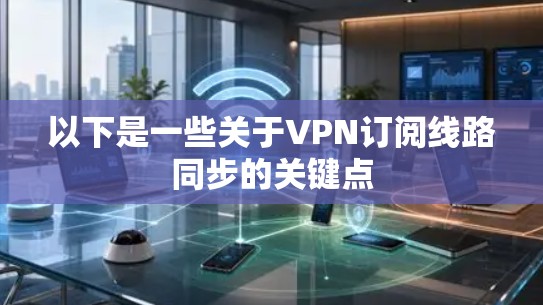 以下是一些关于VPN订阅线路同步的关键点 以下是一些关于VPN订阅线路同步的关键点