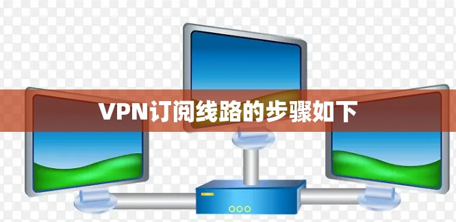VPN订阅线路的步骤如下 VPN订阅线路的步骤如下