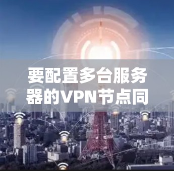 要配置多台服务器的VPN节点同步,可以按照以下步骤进行 要配置多台服务器的VPN节点同步,可以按照以下步骤进行