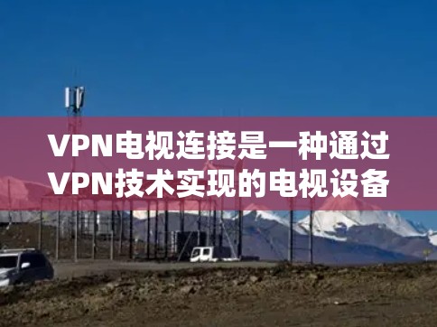 VPN电视连接是一种通过VPN技术实现的电视设备网络连接,提供安全、隐私保护和内容访问的便利。以下是对VPN电视连接的详细分析 VPN电视连接是一种通过VPN技术实现的电视设备网络连接,提供安全、隐私保护和内容访问的便利。以下是对VPN电视连接的详细分析