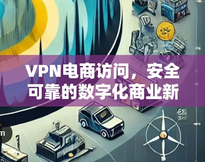 VPN电商访问,安全可靠的数字化商业新路径 VPN电商访问,安全可靠的数字化商业新路径