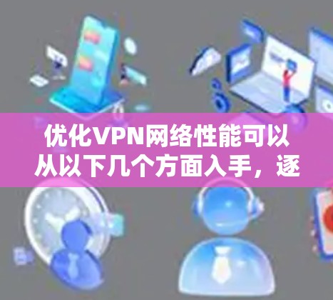 优化VPN网络性能可以从以下几个方面入手,逐步解决可能存在的问题 优化VPN网络性能可以从以下几个方面入手,逐步解决可能存在的问题
