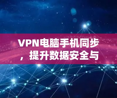 VPN电脑手机同步,提升数据安全与便捷性 VPN电脑手机同步,提升数据安全与便捷性