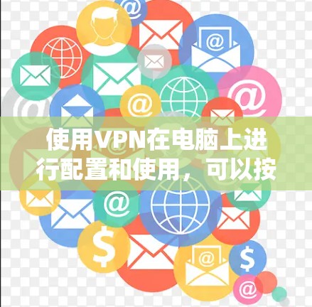 使用VPN在电脑上进行配置和使用,可以按照以下步骤进行 使用VPN在电脑上进行配置和使用,可以按照以下步骤进行