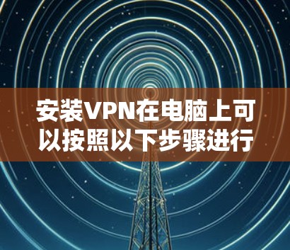 安装VPN在电脑上可以按照以下步骤进行 安装VPN在电脑上可以按照以下步骤进行