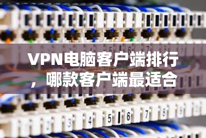 VPN电脑客户端排行,哪款客户端最适合您的需求? VPN电脑客户端排行,哪款客户端最适合您的需求?