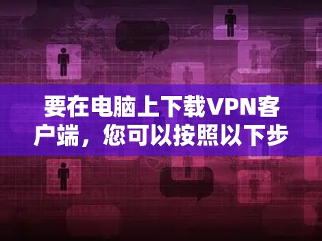 要在电脑上下载VPN客户端,您可以按照以下步骤操作 要在电脑上下载VPN客户端,您可以按照以下步骤操作