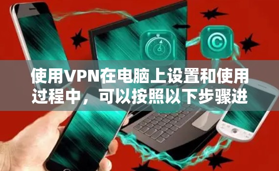 使用VPN在电脑上设置和使用过程中,可以按照以下步骤进行 使用VPN在电脑上设置和使用过程中,可以按照以下步骤进行