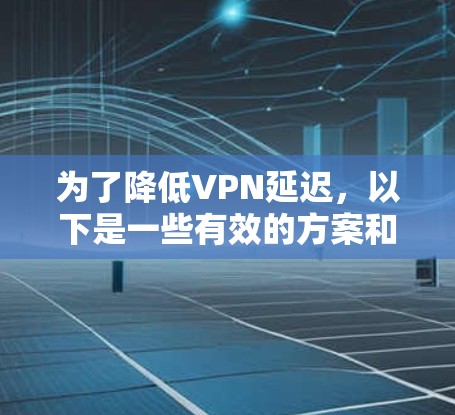 为了降低VPN延迟,以下是一些有效的方案和方法,结合了多种技术和优化策略 为了降低VPN延迟,以下是一些有效的方案和方法,结合了多种技术和优化策略